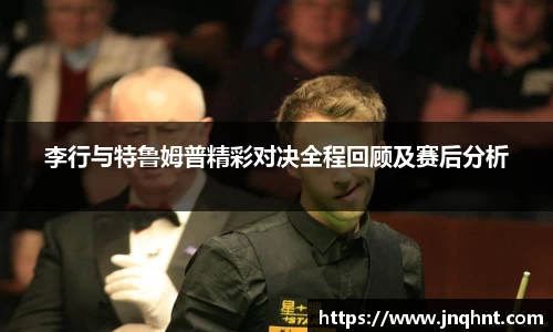 李行与特鲁姆普精彩对决全程回顾及赛后分析